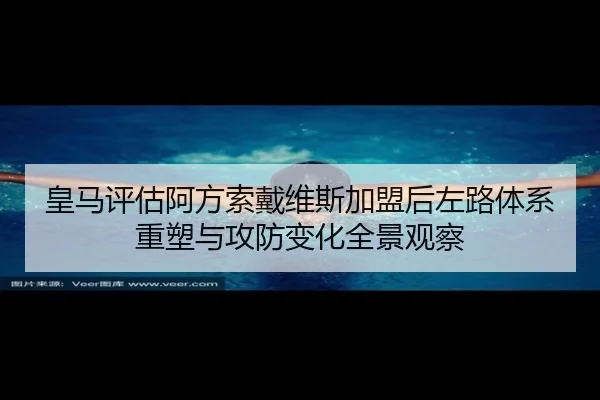 皇马评估阿方索戴维斯加盟后左路体系重塑与攻防变化全景观察