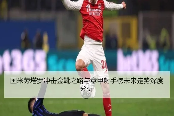 国米劳塔罗冲击金靴之路与意甲射手榜未来走势深度分析