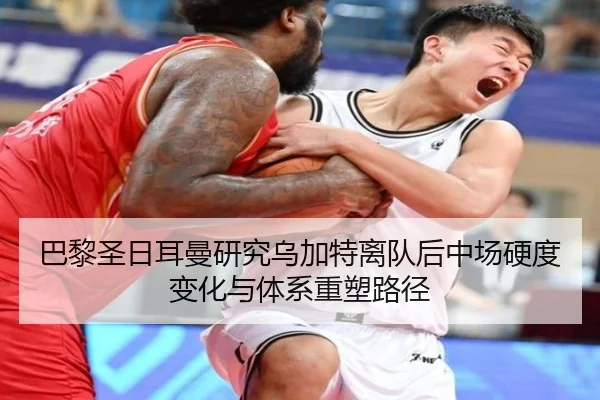 巴黎圣日耳曼研究乌加特离队后中场硬度变化与体系重塑路径